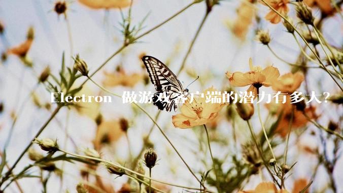 Electron 做游戏客户端的潜力有多大？