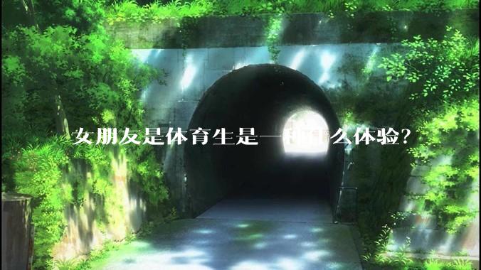 女朋友是体育生是一种什么体验？