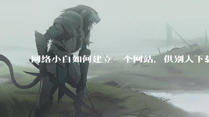 网络小白如何建立一个网站，供别人下载文件（主要是PDF和MP3）?